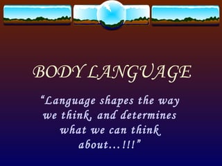BODY LANGUAGE “ Language shapes the way we think, and determines what we can think about…!!!” 