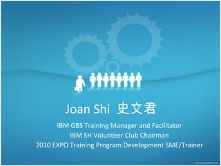 Joan Shi 史文君
IBM GBS Training Manager and Facilitator
IBM SH Volunteer Club Chairman
2010 EXPO Training Program Development SME/Trainer
 