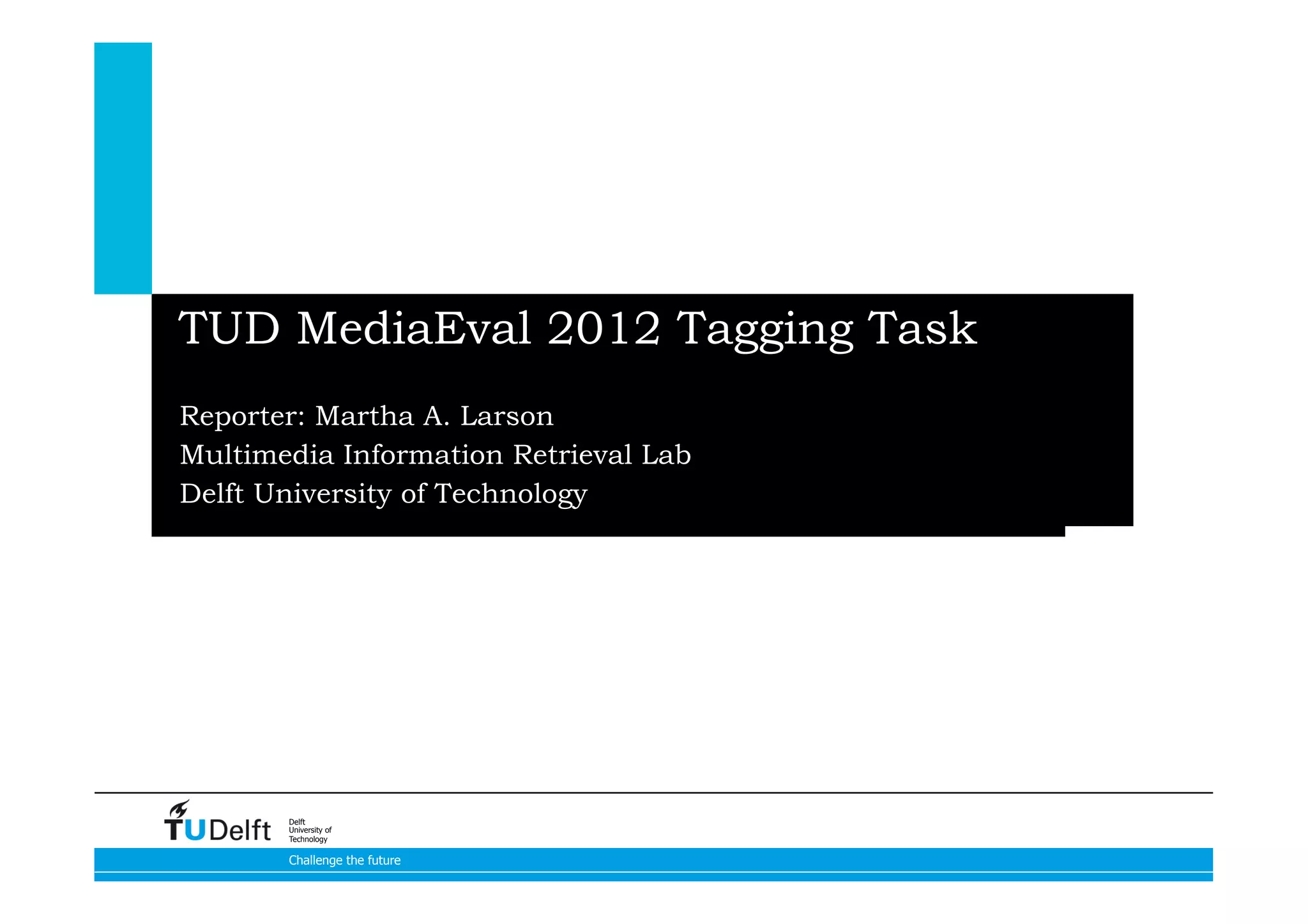 TUD MediaEval 2012 Tagging Task
Reporter: Martha A. Larson
Multimedia Information Retrieval Lab
Delft University of Technology
05-10-2012




       Delft
       University of
       Technology

       Challenge the future
 