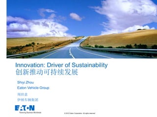 Innovation: Driver of Sustainability
创新推动可持续发展
Shiyi Zhou
Eaton Vehicle Group
周世意
伊顿车辆集团


                      © 2012 Eaton Corporation. All rights reserved.
 