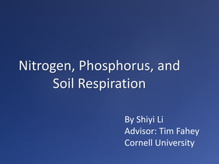 Nitrogen, Phosphorus, and
Soil Respiration
By Shiyi Li
Advisor: Tim Fahey
Cornell University
 
