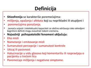 Definicija
• Shizofrenija se karakteriše poremećajima:
• mišljenja, opažanja i afekata koji su neprikladni ili otupljeni i...