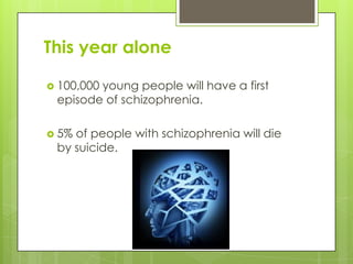 This year alone

 100,000
        young people will have a first
 episode of schizophrenia.

 5%of people with schizophrenia will die
 by suicide.
 
