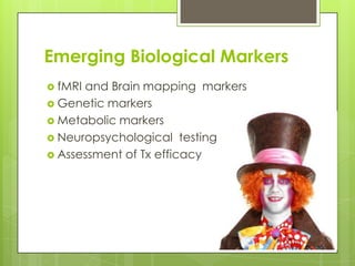 Emerging Biological Markers
 fMRIand Brain mapping markers
 Genetic markers
 Metabolic markers
 Neuropsychological testing
 Assessment of Tx efficacy
 