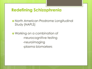 Redefining Schizophrenia

 NorthAmerican Prodrome Longitudinal
 Study (NAPLS)

 Working    on a combination of
          -neurocognitive testing
          -neuroimaging
          -plasma biomarkers
 