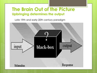 The Brain Out of the Picture
Upbringing determines the output
 Late 19th and early 20th century paradigm
 