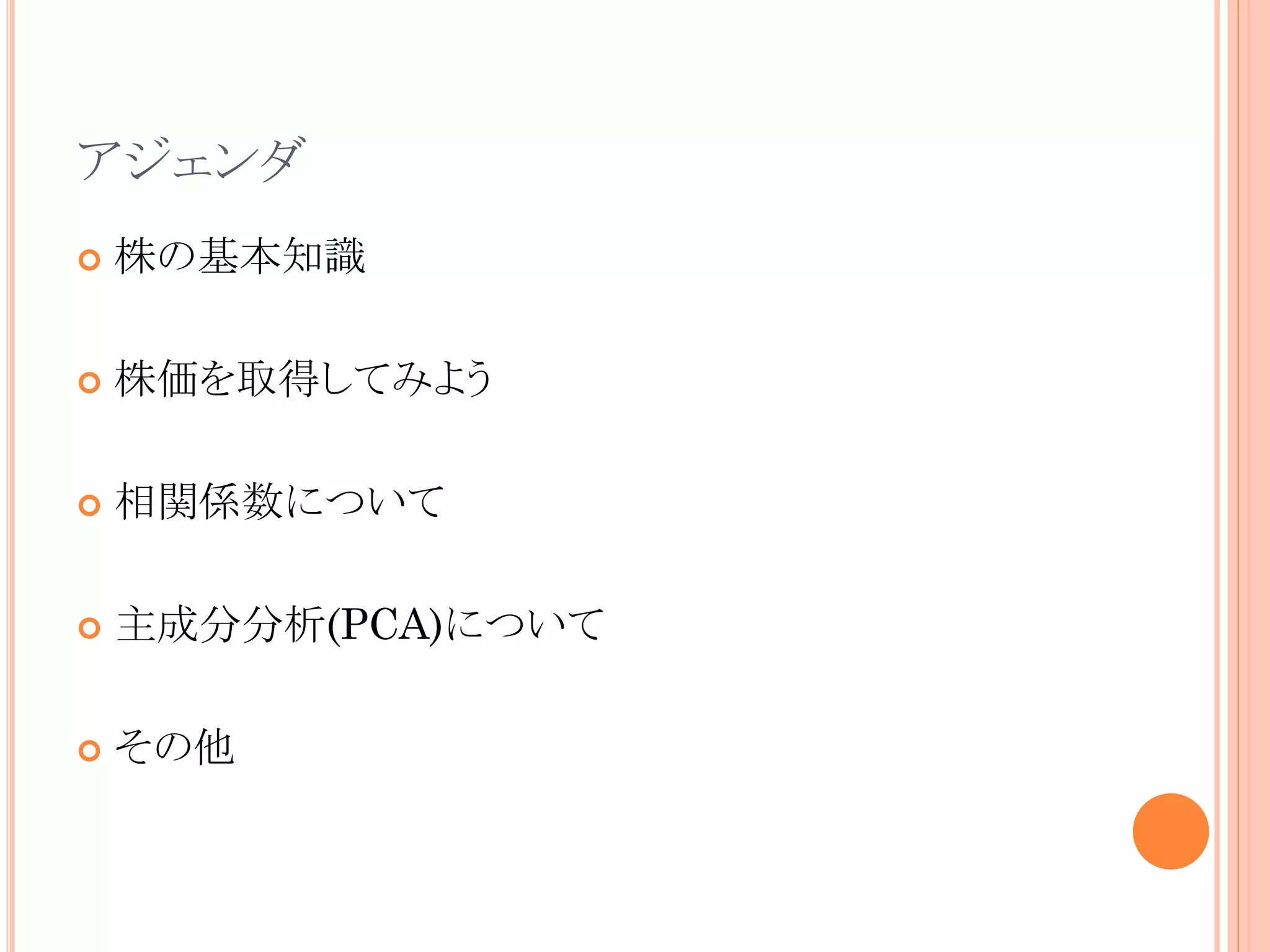 アジェンダ


株の基本知識



株価を取得してみよう



相関係数について



主成分分析(PCA)について



その他

 