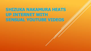 SHIZUKA NAKAMURA HEATS
UP INTERNET WITH
SENSUAL YOUTUBE VIDEOS
 