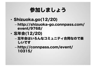 参加しましょう 
• Shizuoka.go(12/20) 
– http://shizuoka-go.connpass.com/ 
event/9768/ 
• 忘年会(12/20) 
– 忘年会はいろんなコミュニティ合同なので楽 
しいです 
– http://connpass.com/event/ 
10315/ 
 