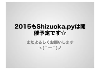 2015もShizuoka.pyは開 
催予定です☆ 
またよろしくお願いします 
ヽ(´ー｀)ノ 
