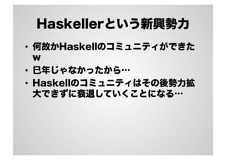 Haskellerという新興勢力 
• 何故かHaskellのコミュニティができた 
w 
• 巳年じゃなかったから… 
• Haskellのコミュニティはその後勢力拡 
大できずに衰退していくことになる… 
 