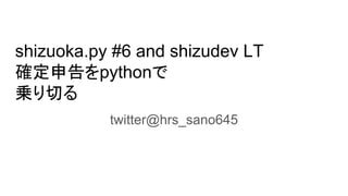 shizuoka.py #6 and shizudev LT
確定申告をpythonで
乗り切る
twitter@hrs_sano645
 