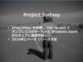 Project Sydney

 IPv6/IPSec を利用し end-to-end で
  オンプレミスのサーバーと Windows Azure
  がセキュゕに通信可能
 2010年にベータ リリース予定




                           May 2010 | Page 25
 