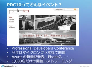 PDC10ってどんなイベント？




•   Professional Developers Conference
•   今年はマ゗クロソフト本社で開催
•   Azure の新機能発表、Phone7、…
•   1,000名だけの開催→ストリーミング
                                         May 2010 | Page 5
 