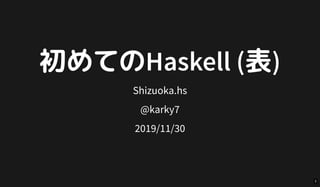 初めてのHaskell (表)初めてのHaskell (表)
Shizuoka.hs
@karky7
2019/11/30
1
 
