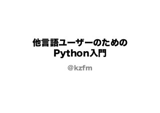 他言語ユーザーのための
Python入門
@kzfm
 