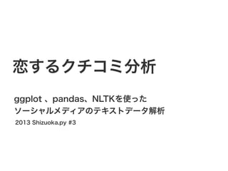 恋するクチコミ分析
ggplot 、pandas、NLTKを使った
ソーシャルメディアのテキストデータ解析
2013 Shizuoka.py #3

 