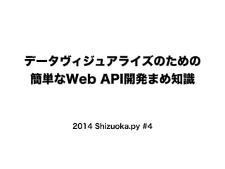 データヴィジュアライズのための 
簡単なWeb API開発まめ知識 
2014 Shizuoka.py #4 
 