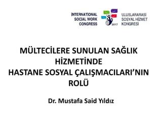 MÜLTECİLERE SUNULAN SAĞLIK
HİZMETİNDE
HASTANE SOSYAL ÇALIŞMACILARI’NIN
ROLÜ
Dr. Mustafa Said Yıldız
 