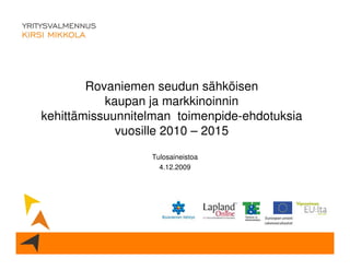 Rovaniemen seudun sähköisen
           kaupan ja markkinoinnin
kehittämissuunnitelman toimenpide-ehdotuksia
             vuosille 2010 – 2015
                  Tulosaineistoa
                    4.12.2009
 