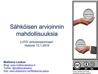 Sähköisen arvioinnin
mahdollisuuksia
LUTO-verkostoseminaari
Helsinki 13.1.2015
Matleena Laakso
Blogi: www.matleenalaakso.fi
Twitter: @matleenalaakso
Diat: www.slideshare.net/MatleenaLaakso Kuva: pixabay.com CC0
Esityksen kuvissa muitakin
 
