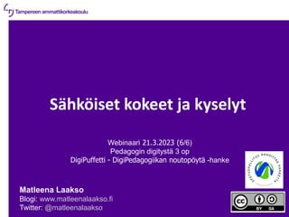 21.3.2023 | 1
Sähköiset kokeet ja kyselyt
Webinaari 21.3.2023 (6/6)
Pedagogin digitystä 3 op
DigiPuffetti - DigiPedagogiikan noutopöytä -hanke
Matleena Laakso
Blogi: www.matleenalaakso.fi
Twitter: @matleenalaakso
 