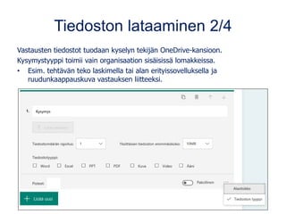 Tiedoston lataaminen 2/4
Vastausten tiedostot tuodaan kyselyn tekijän OneDrive-kansioon.
Kysymystyyppi toimii vain organisaation sisäisissä lomakkeissa.
• Esim. tehtävän teko laskimella tai alan erityissovelluksella ja
ruudunkaappauskuva vastauksen liitteeksi.
 