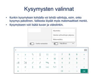 Kysymysten valinnat
• Kunkin kysymyksen kohdalla voi tehdä valintoja, esim. onko
kysymys pakollinen. Valikosta löydät myös matemaattiset merkit.
• Kysymykseen voit lisätä kuvan ja videolinkin.
 