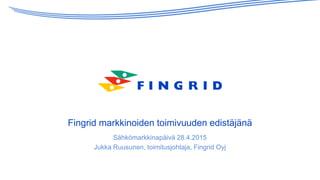Fingrid markkinoiden toimivuuden edistäjänä
Sähkömarkkinapäivä 28.4.2015
Jukka Ruusunen, toimitusjohtaja, Fingrid Oyj
 
