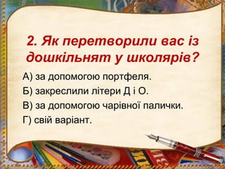 2. Як перетворили вас із
дошкільнят у школярів?
А) за допомогою портфеля.
Б) закреслили літери Д і О.
В) за допомогою чарівної палички.
Г) свій варіант.
 