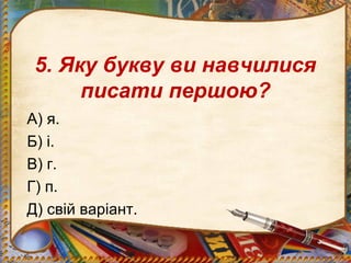 5. Яку букву ви навчилися
писати першою?
А) я.
Б) і.
В) г.
Г) п.
Д) свій варіант.
 