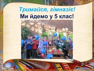 Тримайся, гімназіє!
Ми йдемо у 5 клас!
 
