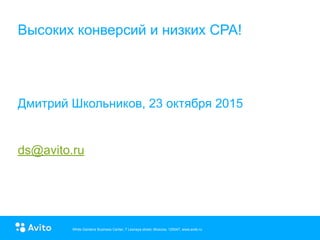 White Gardens Business Center, 7 Lesnaya street, Moscow, 125047, www.avito.ruWhite Gardens Business Center, 7 Lesnaya street, Moscow, 125047, www.avito.ruWhite Gardens Business Center, 7 Lesnaya street, Moscow, 125047, www.avito.ru
Высоких конверсий и низких CPA!
Дмитрий Школьников, 23 октября 2015
ds@avito.ru
 