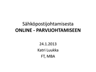 Sähköpostijohtamisesta
ONLINE - PARVIJOHTAMISEEN

         24.1.2013
        Katri Luukka
          FT, MBA
 