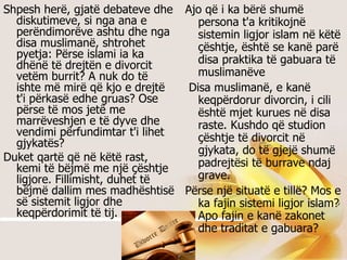 Shpesh herë, gjatë debateve dhe diskutimeve, si nga ana e perëndimorëve ashtu dhe nga disa muslimanë, shtrohet pyetja: Përse islami ia ka dhënë të drejtën e divorcit vetëm burrit? A nuk do të ishte më mirë që kjo e drejtë t'i përkasë edhe gruas? Ose përse të mos jetë me marrëveshjen e të dyve dhe vendimi përfundimtar t'i lihet gjykatës?  Duket qartë që në këtë rast, kemi të bëjmë me një çështje ligjore. Fillimisht, duhet të bëjmë dallim mes madhështisë së sistemit ligjor dhe keqpërdorimit të tij.  Ajo që i ka bërë shumë persona t'a kritikojnë sistemin ligjor islam në këtë çështje, është se kanë parë disa praktika të gabuara të muslimanëve   Disa muslimanë, e kanë keqpërdorur divorcin, i cili është mjet kurues në disa raste. Kushdo që studion çështje të divorcit në gjykata, do të gjejë shumë padrejtësi të burrave ndaj grave.  Përse një situatë e tillë? Mos e ka fajin sistemi ligjor islam? Apo fajin e kanë zakonet dhe traditat e gabuara?  