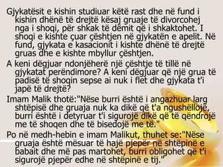 Gjykatësit e kishin studiuar këtë rast dhe në fund i kishin dhënë të drejtë kësaj gruaje të divorcohej nga i shoqi, për shkak të dëmit që i shkaktohet. I shoqi e kishte çuar çështjen në gjykatën e apelit. Në fund, gjykata e kasacionit i kishte dhënë të drejtë gruas dhe e kishte mbyllur çështjen.  A keni dëgjuar ndonjëherë një çështje të tillë në gjykatat perëndimore? A keni dëgjuar që një grua të padisë të shoqin sepse ai nuk i flet dhe gjykata t'i japë të drejtë? Imam Malik thotë:&quot;Nëse burri është i angazhuar larg shtëpisë dhe gruaja nuk ka dikë që t'a ngushëllojë, burri është i detyruar t'i sigurojë dikë që të qëndrojë me të shoqen dhe të bisedojë me të.&quot; Po në medh-hebin e imam Malikut, thuhet se:&quot;Nëse gruaja është mësuar të hajë pjepër në shtëpinë e babait dhe më pas martohet, burri obligohet që t'i sigurojë pjepër edhe në shtëpinë e tij.&quot; 