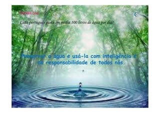 Sabias que…
Cada português gasta em média 100 litros de água por dia?
Preservar a água e usá-la com inteligência éPreservar a água e usá-la com inteligência é
da responsabilidade de todos nós.
 