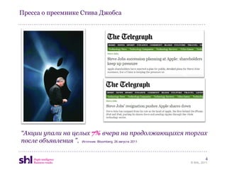 Пресса о преемнике Стива Джобса




“Акции упали на целых 7% вчера на продолжающихся торгах
после объявления ”. Источник: Bloomberg, 26 августа 2011

                                                            4
                                                   © SHL, 2011
 