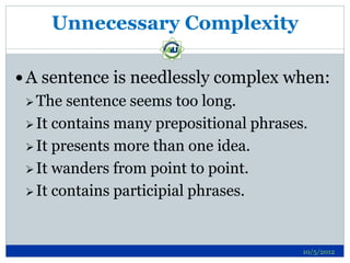 Unnecessary Complexity

 A sentence is needlessly complex when:
  The  sentence seems too long.
  It contains many prepositional phrases.

  It presents more than one idea.

  It wanders from point to point.

  It contains participial phrases.




                                         10/5/2012
 