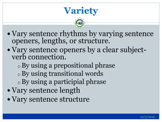 Variety

 Vary sentence rhythms by varying sentence
  openers, lengths, or structure.
 Vary sentence openers by a clear subject-
  verb connection.
   o By using a prepositional phrase
   o By using transitional words
   o By using a participial phrase
 Vary sentence length
 Vary sentence structure

                                         10/5/2012
 