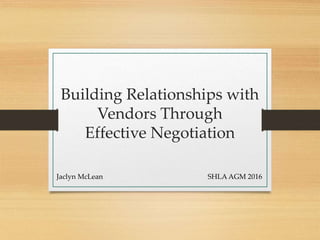 Building Relationships with
Vendors Through
Effective Negotiation
Jaclyn McLean SHLA AGM 2016
 