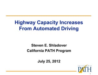 1
Highway Capacity Increases
From Automated Driving
Steven E. Shladover
California PATH Program
July 25, 2012
 