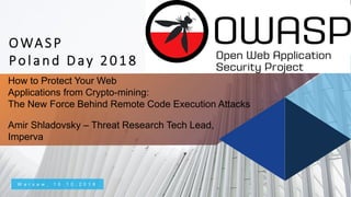 © 2018 Imperva, Inc. All rights reserved.
How to Protect Your Web
Applications from Crypto-mining:
The New Force Behind Remote Code Execution Attacks
Amir Shladovsky – Threat Research Tech Lead,
Imperva
W a r s a w , 1 0 . 1 0 . 2 0 1 8
OWASP
Poland Day 2018
 