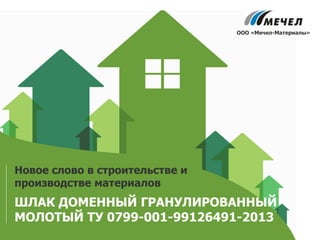 ШЛАК ДОМЕННЫЙ ГРАНУЛИРОВАННЫЙ
МОЛОТЫЙ ТУ 0799-001-99126491-2013
Новое слово в строительстве и
производстве материалов
ООО «Мечел-Материалы»
 