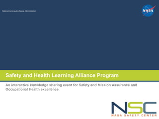 SafetyandHealthLearningAllianceProgram
National Aeronautics Space Administration
Safety and Health Learning Alliance Program
An interactive knowledge sharing event for Safety and Mission Assurance and
Occupational Health excellence
 
