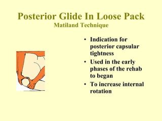 Posterior Glide In Loose Pack Matiland Technique Indication for posterior capsular tightness Used in the early phases of the rehab to began   To increase internal rotation 