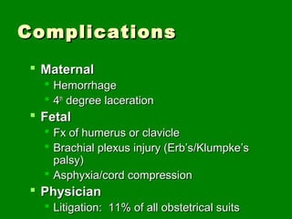 Complications
 Maternal
   Hemorrhage
   4th degree laceration
 Fetal
   Fx of humerus or clavicle
   Brachial plexus injury (Erb’s/Klumpke’s
    palsy)
   Asphyxia/cord compression
 Physician
   Litigation: 11% of all obstetrical suits
 