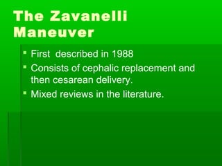 The Zavanelli
Maneuver
  First described in 1988
  Consists of cephalic replacement and
   then cesarean delivery.
  Mixed reviews in the literature.
 