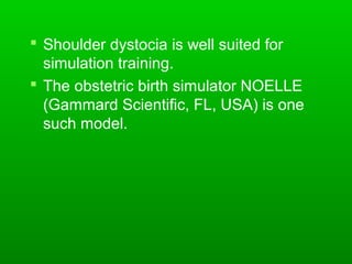  Shoulder dystocia is well suited for
  simulation training.
 The obstetric birth simulator NOELLE
  (Gammard Scientific, FL, USA) is one
  such model.
 