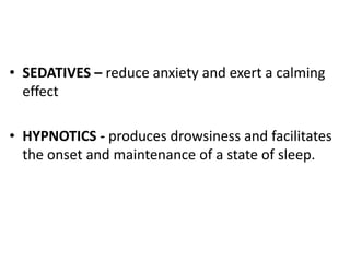 • SEDATIVES – reduce anxiety and exert a calming
effect
• HYPNOTICS - produces drowsiness and facilitates
the onset and maintenance of a state of sleep.
 